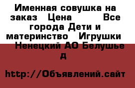 Именная совушка на заказ › Цена ­ 600 - Все города Дети и материнство » Игрушки   . Ненецкий АО,Белушье д.